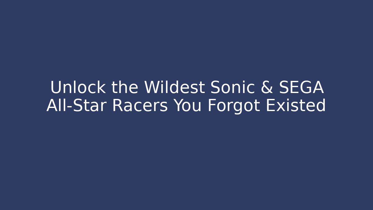 Unlock the Wildest Sonic & SEGA All-Star Racers You Forgot Existed