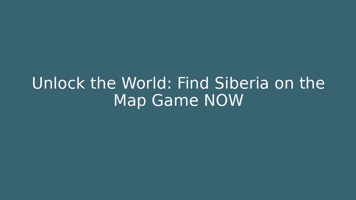 Unlock the World: Find Siberia on the Map Game NOW