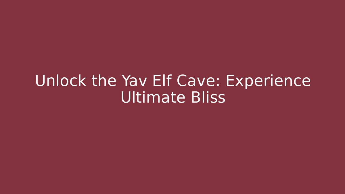 Unlock the Yav Elf Cave: Experience Ultimate Bliss