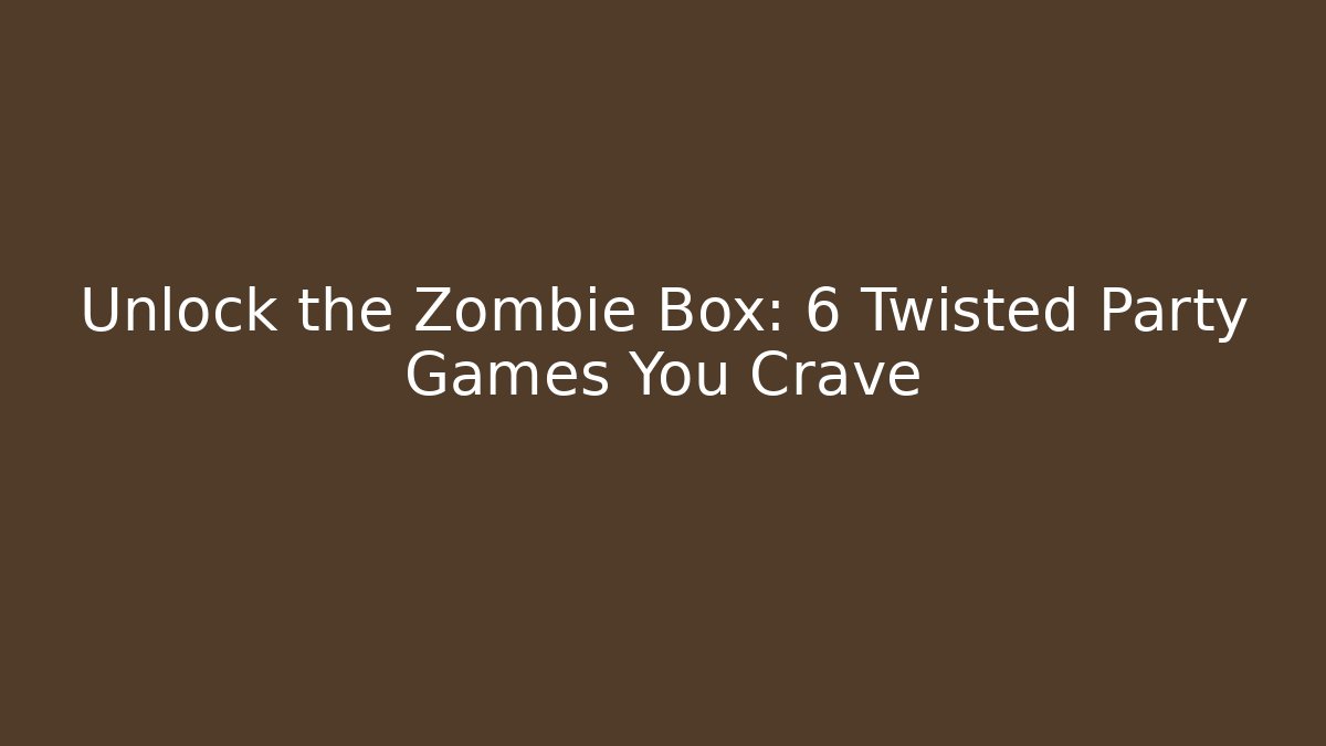 Unlock the Zombie Box: 6 Twisted Party Games You Crave