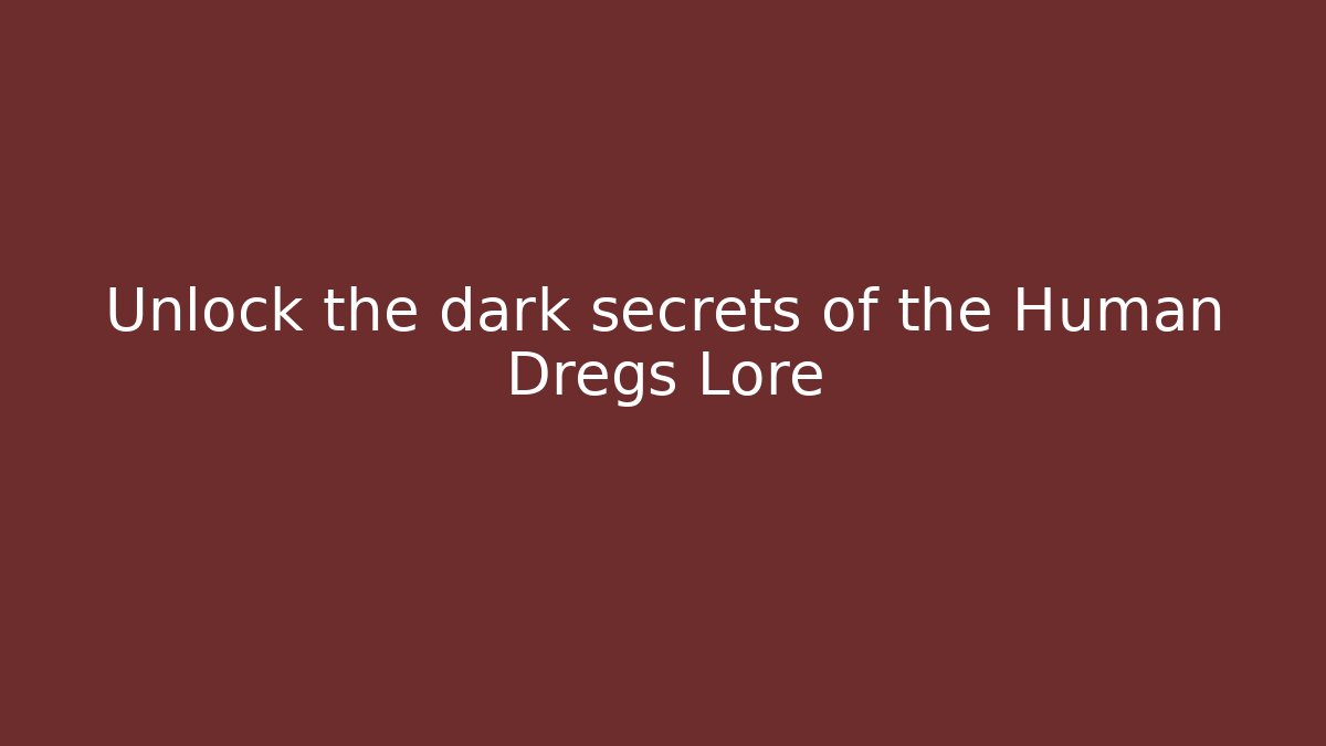 Unlock the dark secrets of the Human Dregs Lore