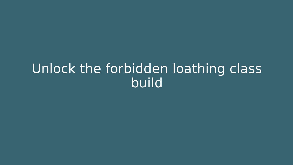 Unlock the forbidden loathing class build