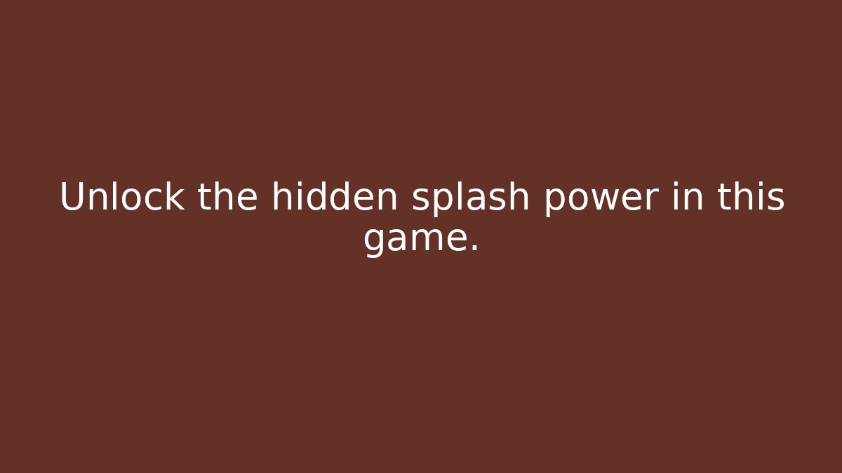 Unlock the hidden splash power in this game.