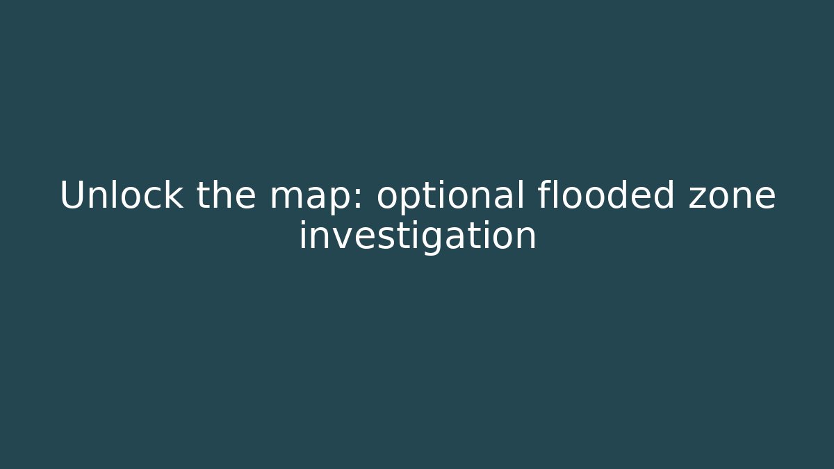 Unlock the map: optional flooded zone investigation
