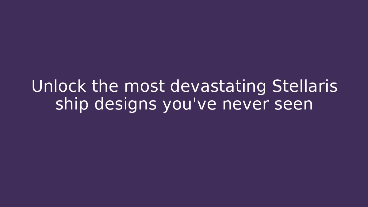 Unlock the most devastating Stellaris ship designs you’ve never seen