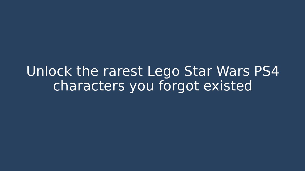 Unlock the rarest Lego Star Wars PS4 characters you forgot existed