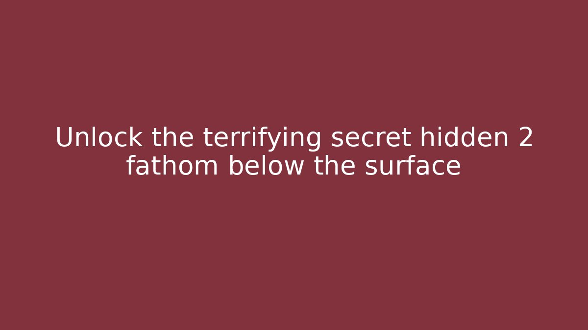 Unlock the terrifying secret hidden 2 fathom below the surface