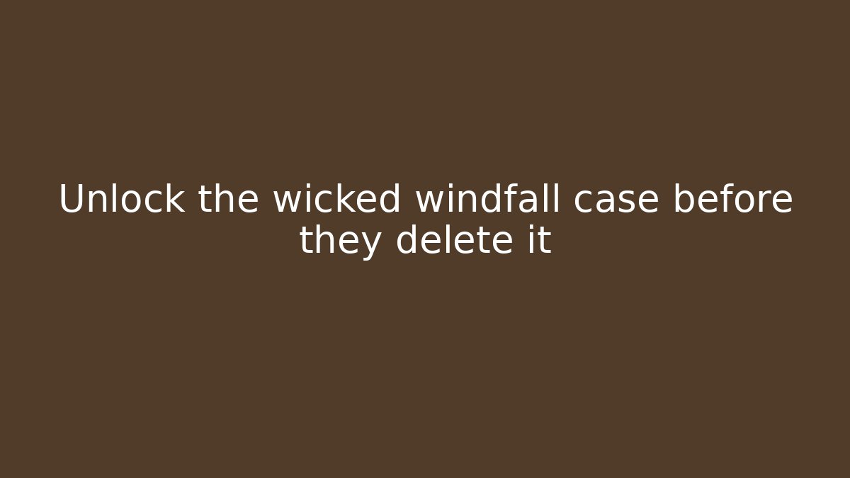 Unlock the wicked windfall case before they delete it