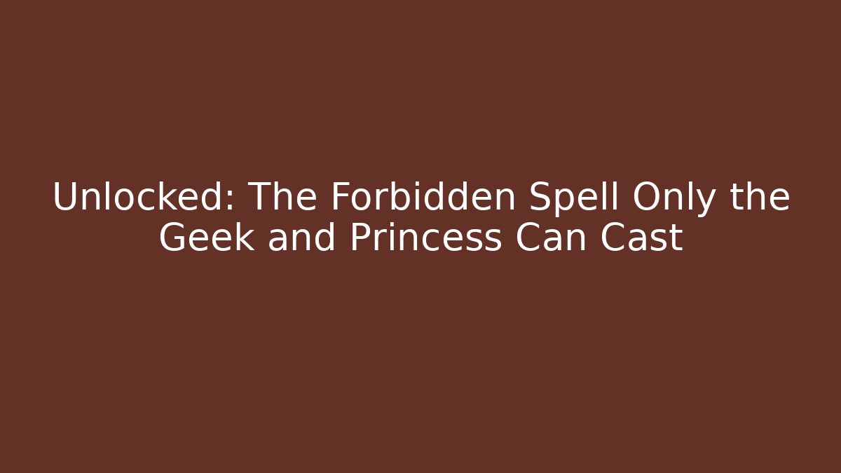 Unlocked: The Forbidden Spell Only the Geek and Princess Can Cast