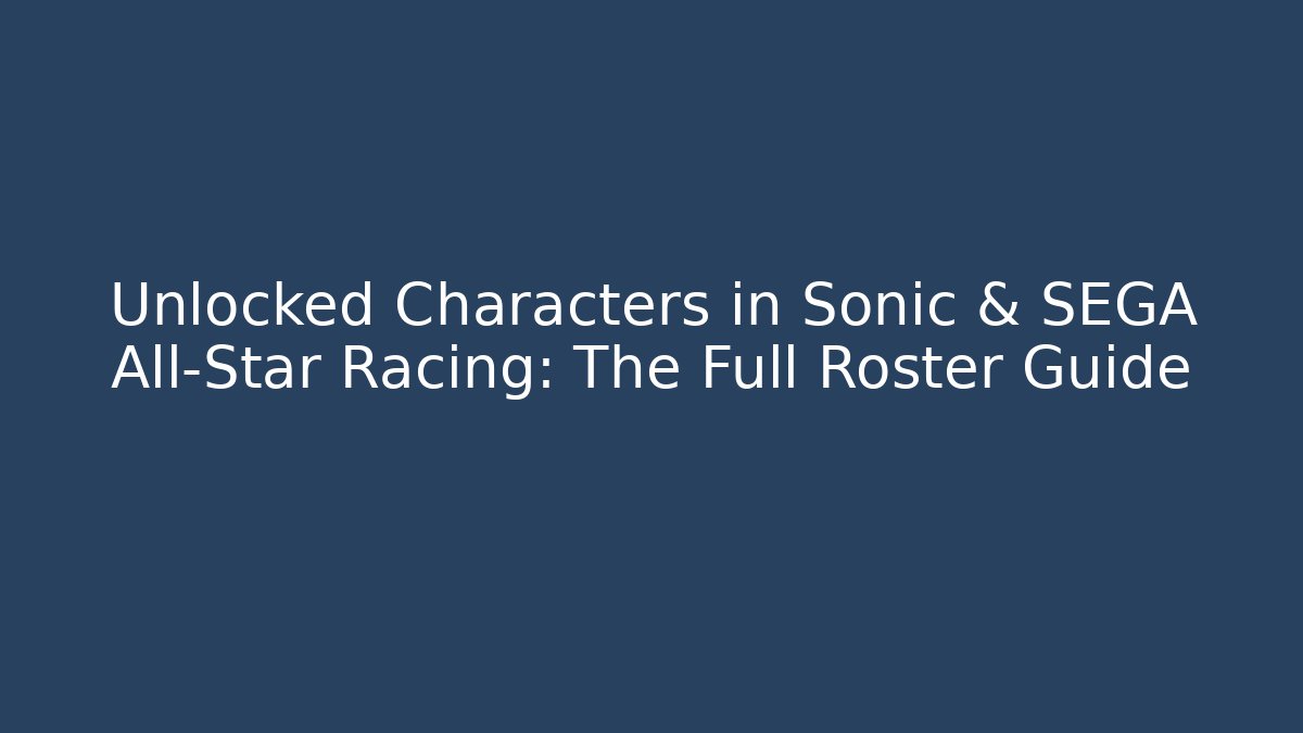 Unlocked Characters in Sonic & SEGA All-Star Racing: The Full Roster Guide