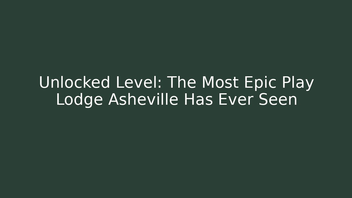 Unlocked Level: The Most Epic Play Lodge Asheville Has Ever Seen