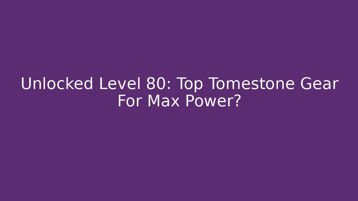 Unlocked Level 80: Top Tomestone Gear For Max Power?