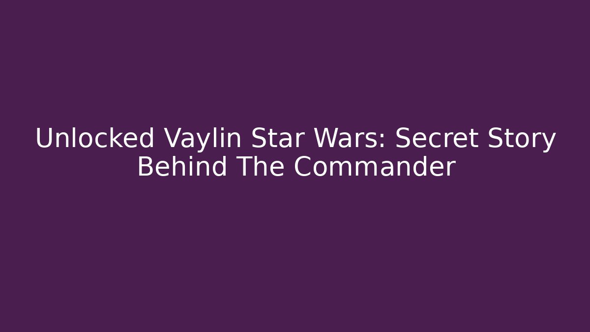 Unlocked Vaylin Star Wars: Secret Story Behind The Commander