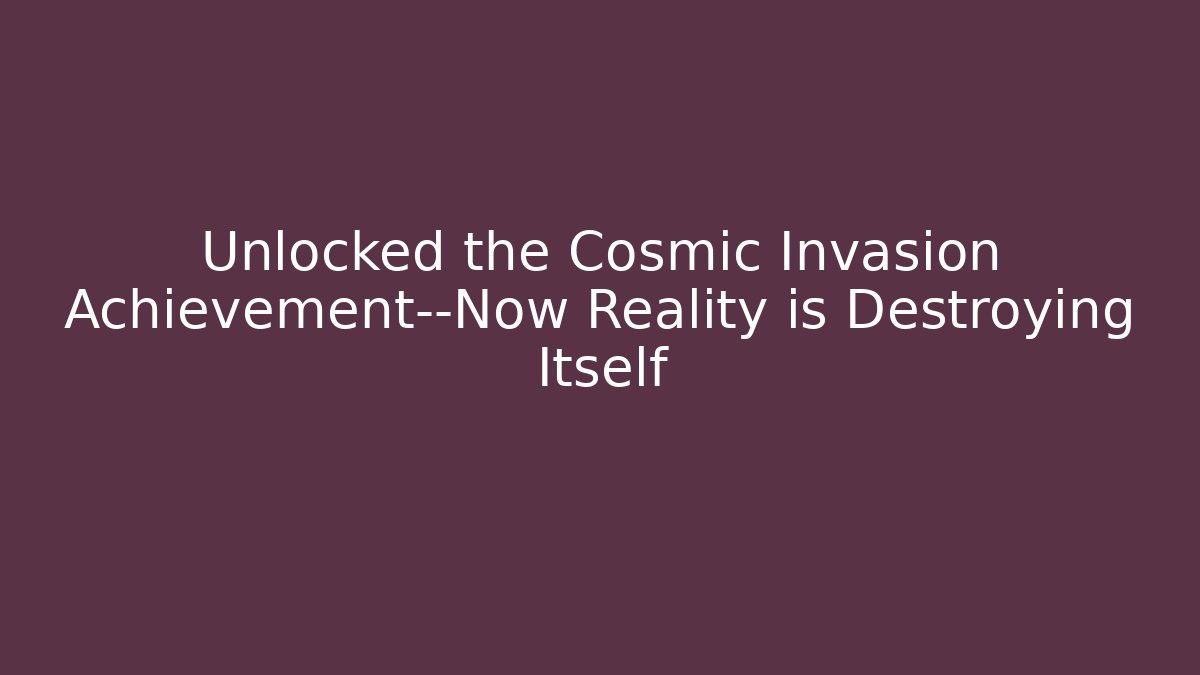 Unlocked the Cosmic Invasion Achievement—Now Reality is Destroying Itself