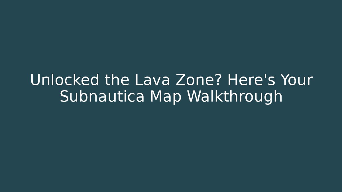 Unlocked the Lava Zone? Here's Your Subnautica Map Walkthrough