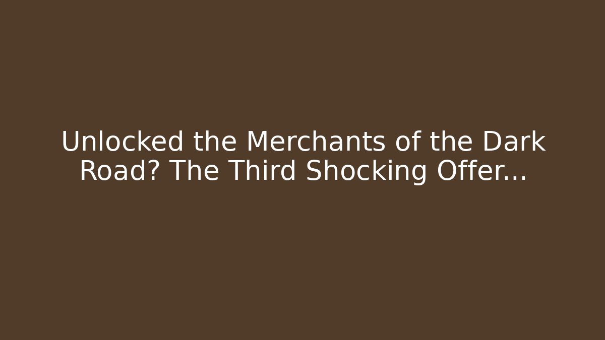 Unlocked the Merchants of the Dark Road? The Third Shocking Offer...
