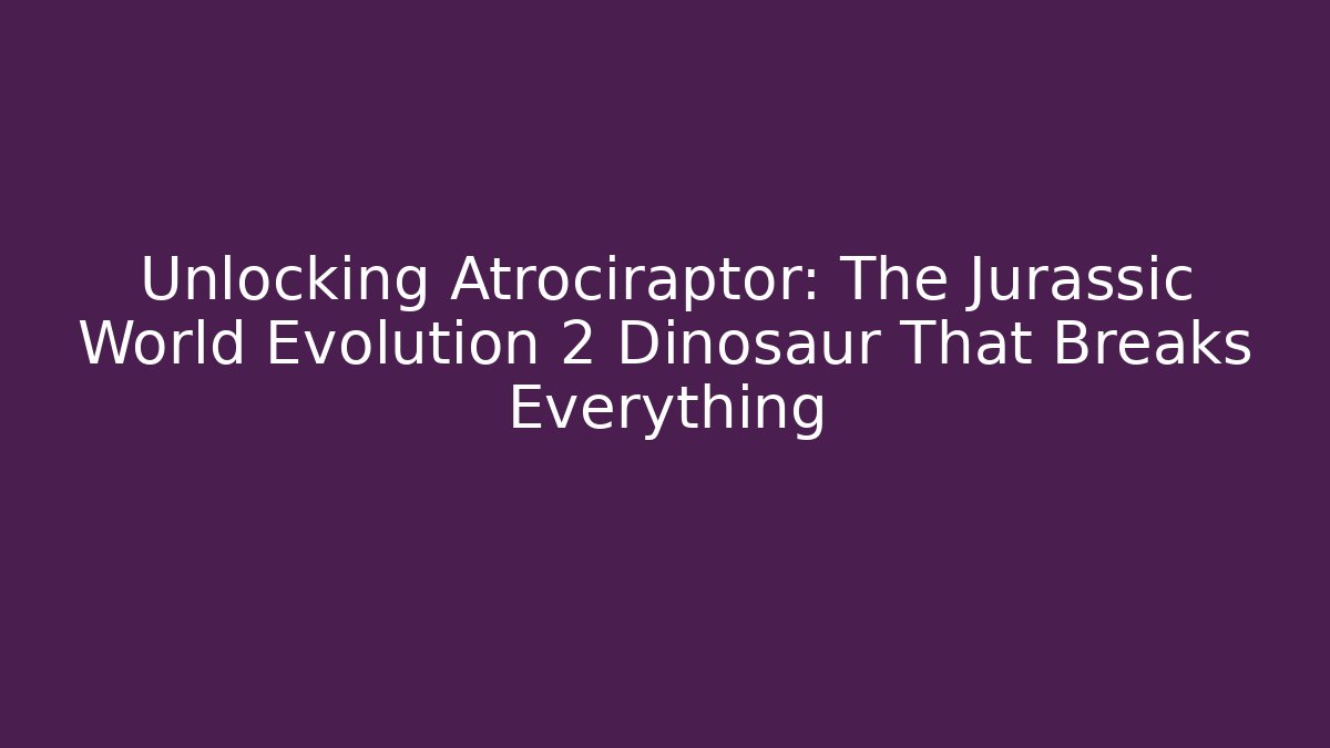 Unlocking Atrociraptor: The Jurassic World Evolution 2 Dinosaur That Breaks Everything - Critter Realm