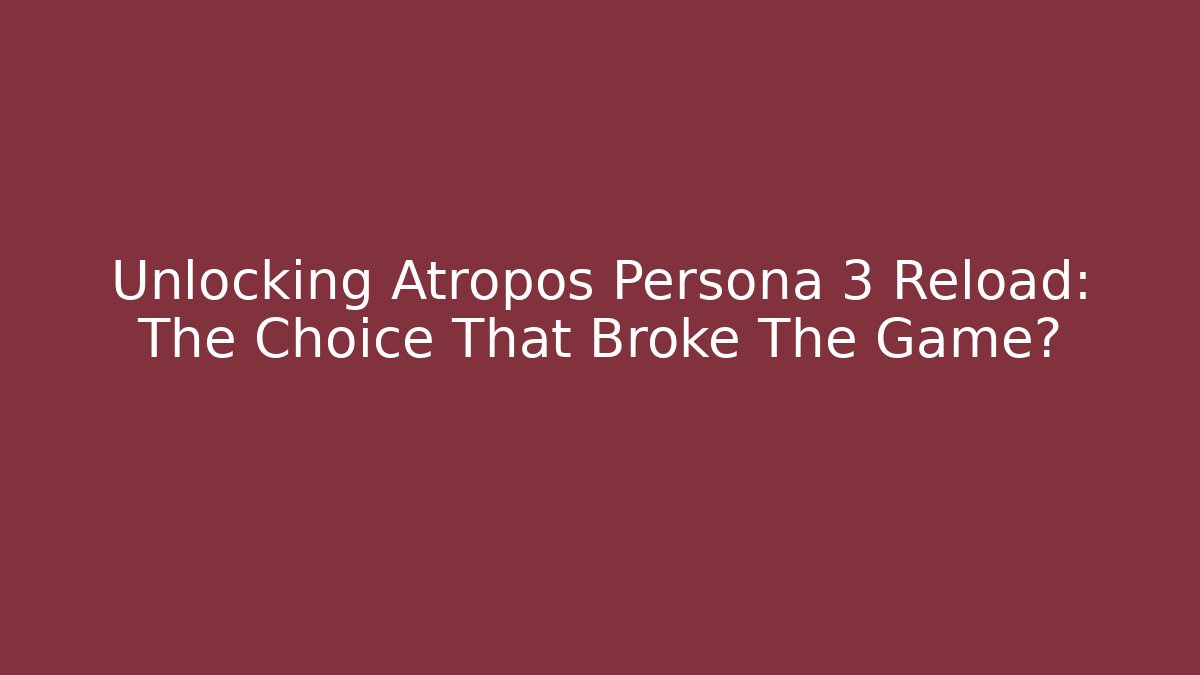 Unlocking Atropos Persona 3 Reload: The Choice That Broke The Game?
