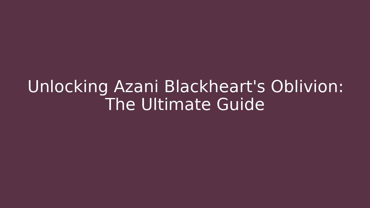 Unlocking Azani Blackheart's Oblivion: The Ultimate Guide