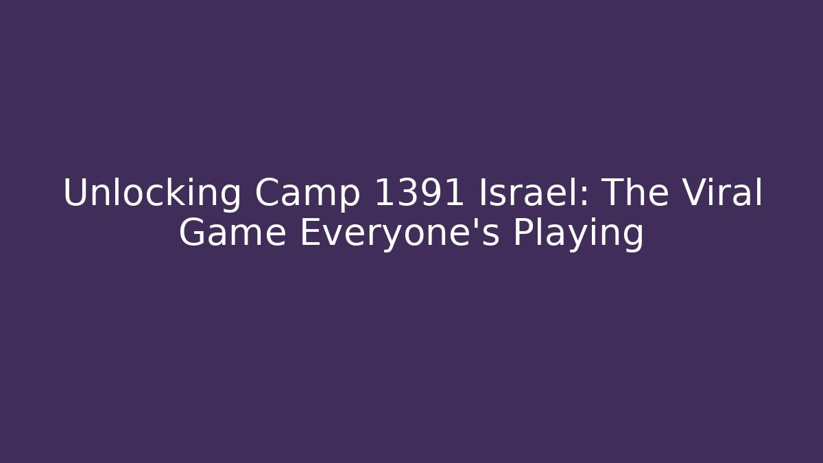 Unlocking Camp 1391 Israel: The Viral Game Everyone’s Playing