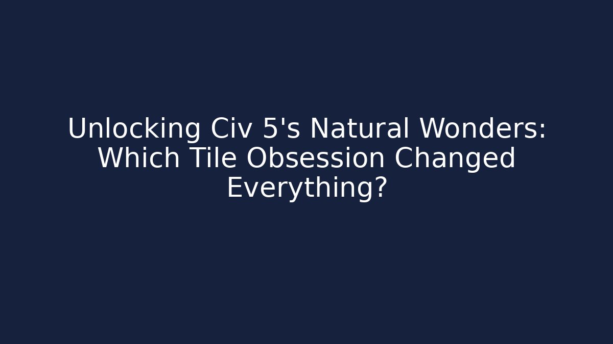 Unlocking Civ 5's Natural Wonders: Which Tile Obsession Changed Everything?