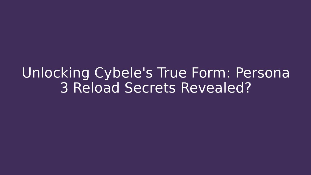 Unlocking Cybele’s True Form: Persona 3 Reload Secrets Revealed?