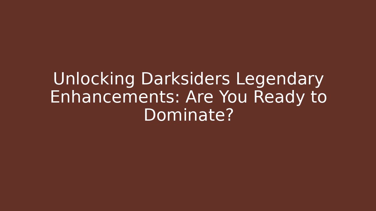 Unlocking Darksiders Legendary Enhancements: Are You Ready to Dominate?