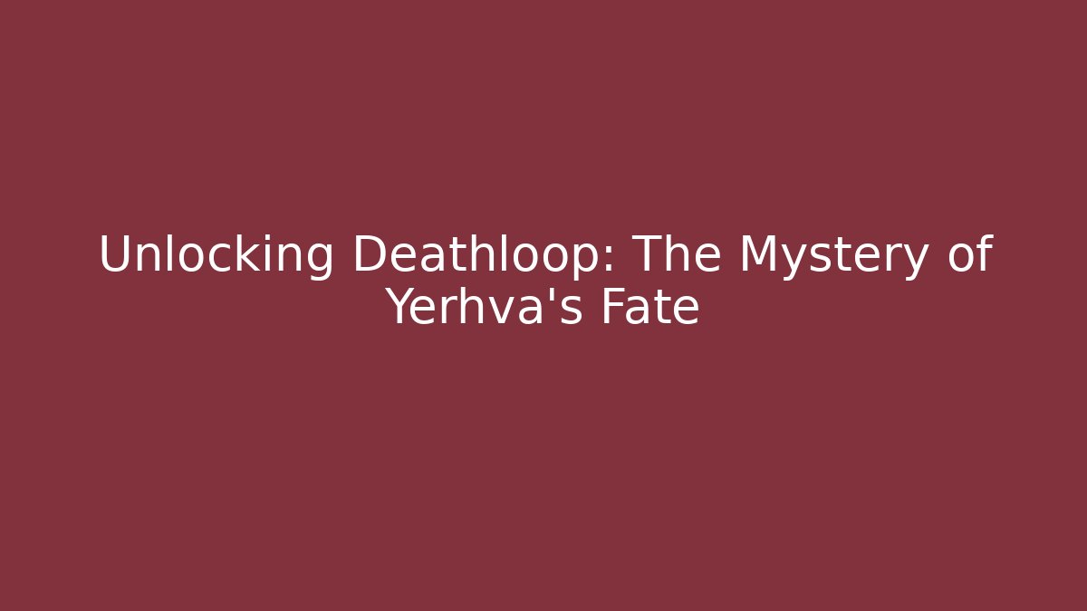 Unlocking Deathloop: The Mystery of Yerhva's Fate