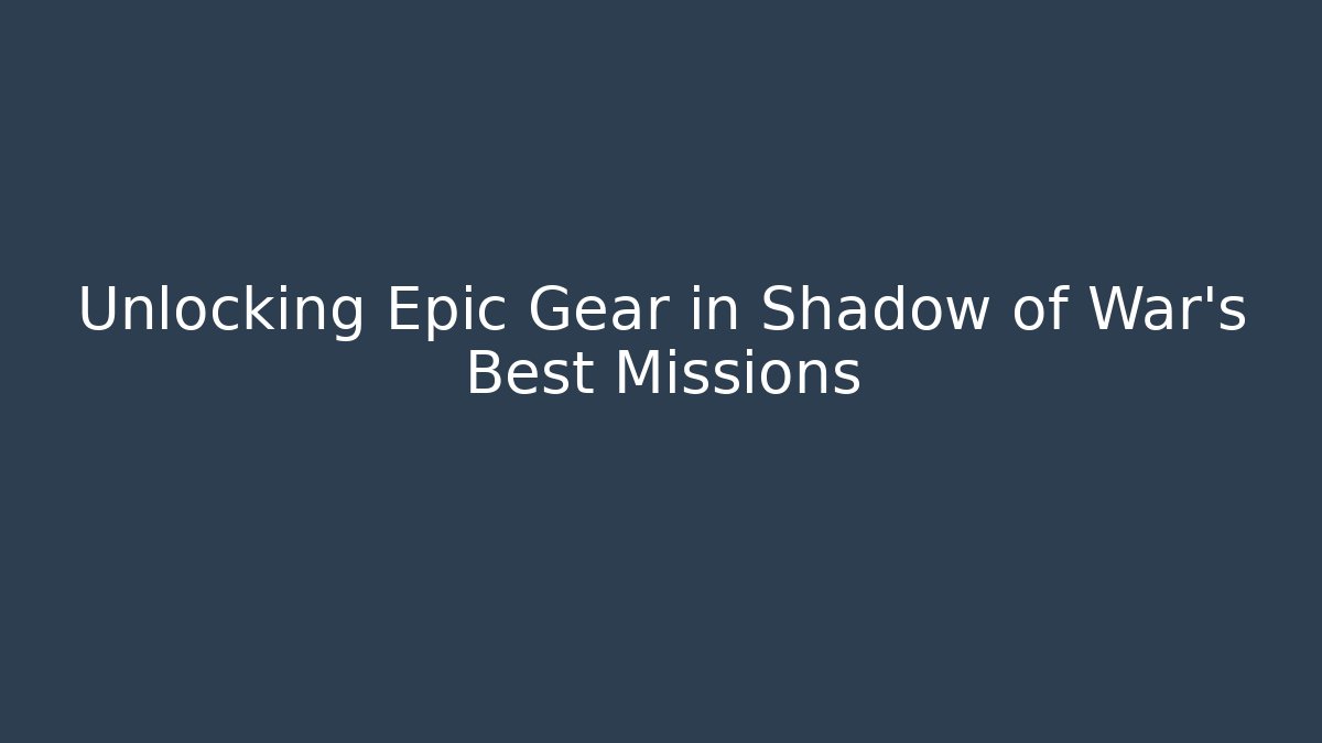Unlocking Epic Gear in Shadow of War’s Best Missions