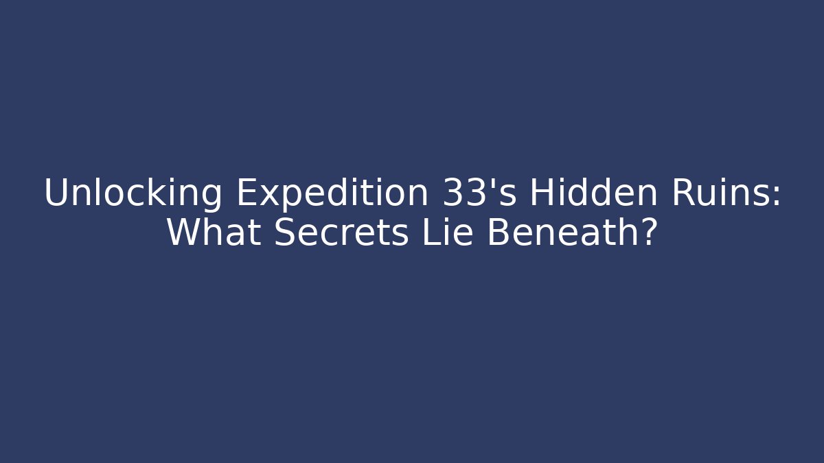 Unlocking Expedition 33's Hidden Ruins: What Secrets Lie Beneath?