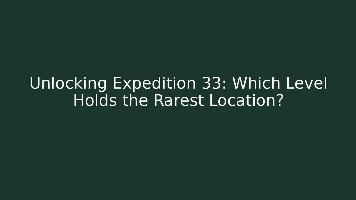 Unlocking Expedition 33: Which Level Holds the Rarest Location?