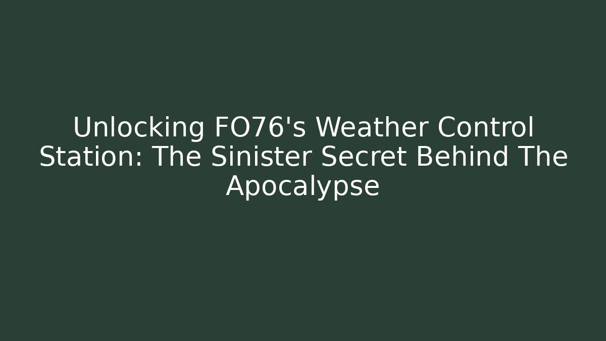 Unlocking FO76's Weather Control Station: The Sinister Secret Behind The Apocalypse