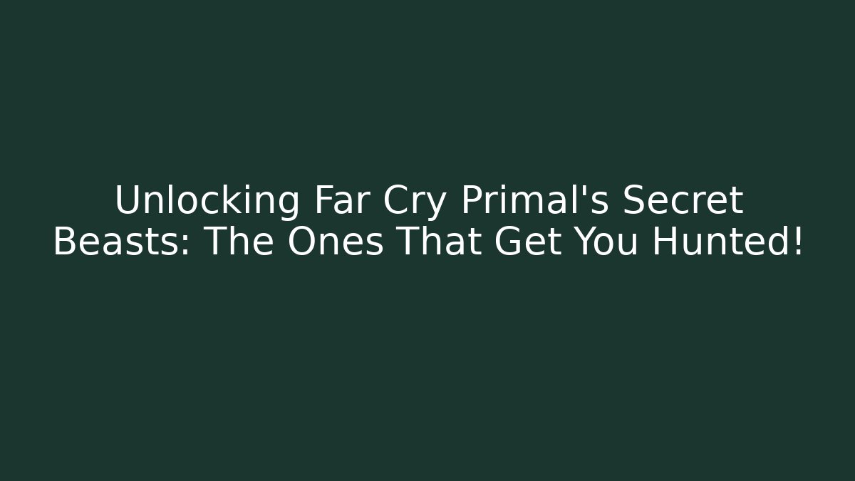 Unlocking Far Cry Primal's Secret Beasts: The Ones That Get You Hunted!