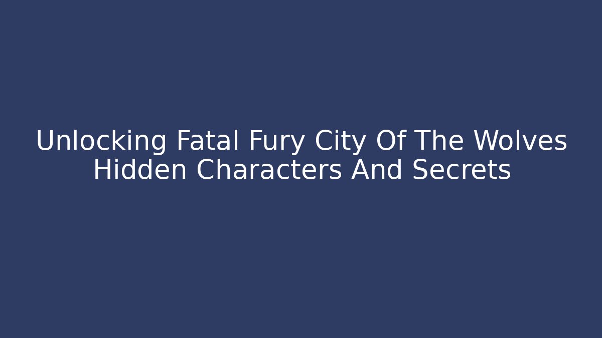 Unlocking Fatal Fury City Of The Wolves Hidden Characters And Secrets