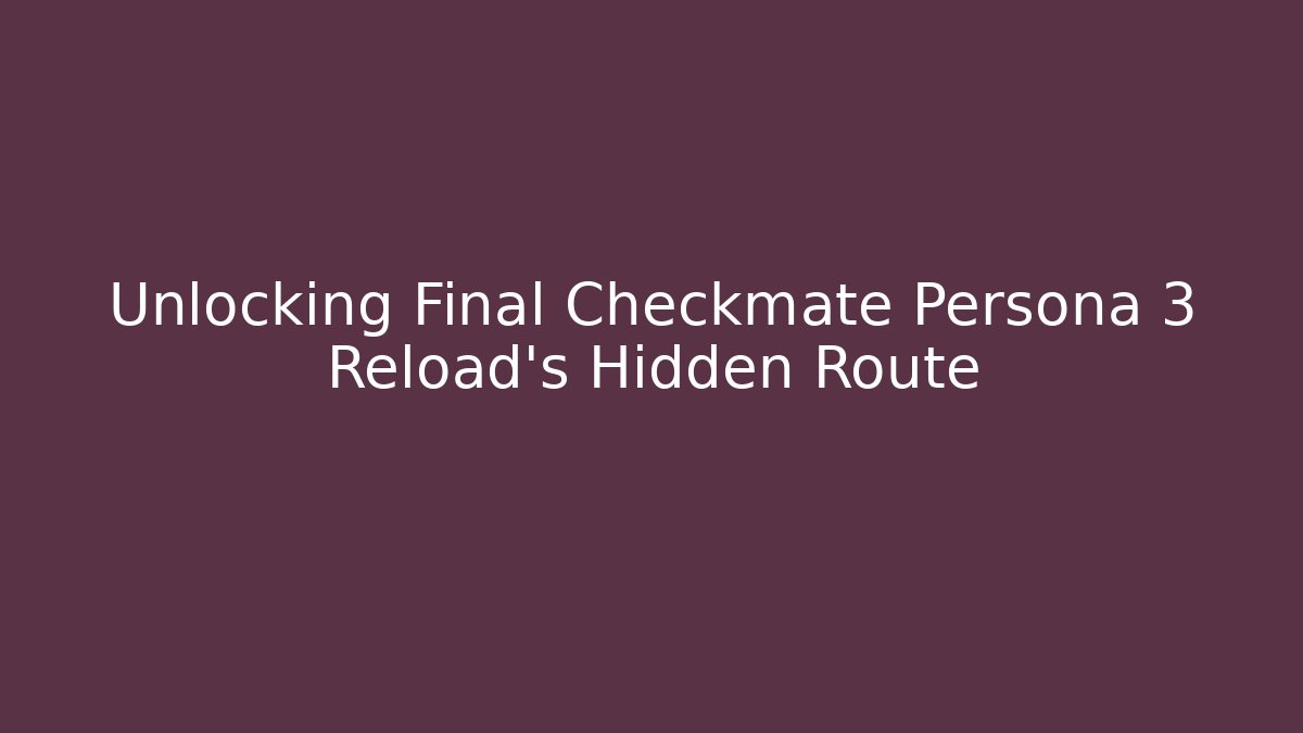 Unlocking Final Checkmate Persona 3 Reload's Hidden Route