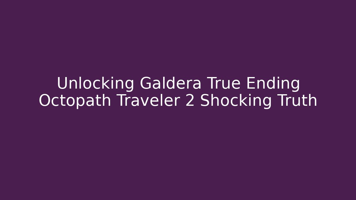 Unlocking Galdera True Ending Octopath Traveler 2 Shocking Truth