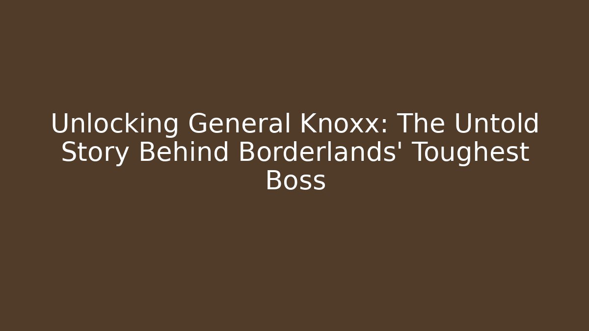 Unlocking General Knoxx: The Untold Story Behind Borderlands' Toughest Boss
