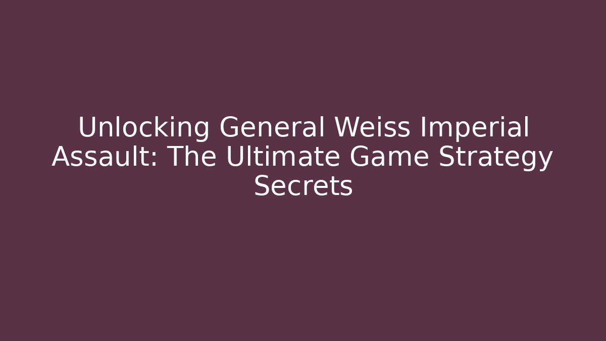 Unlocking General Weiss Imperial Assault: The Ultimate Game Strategy Secrets