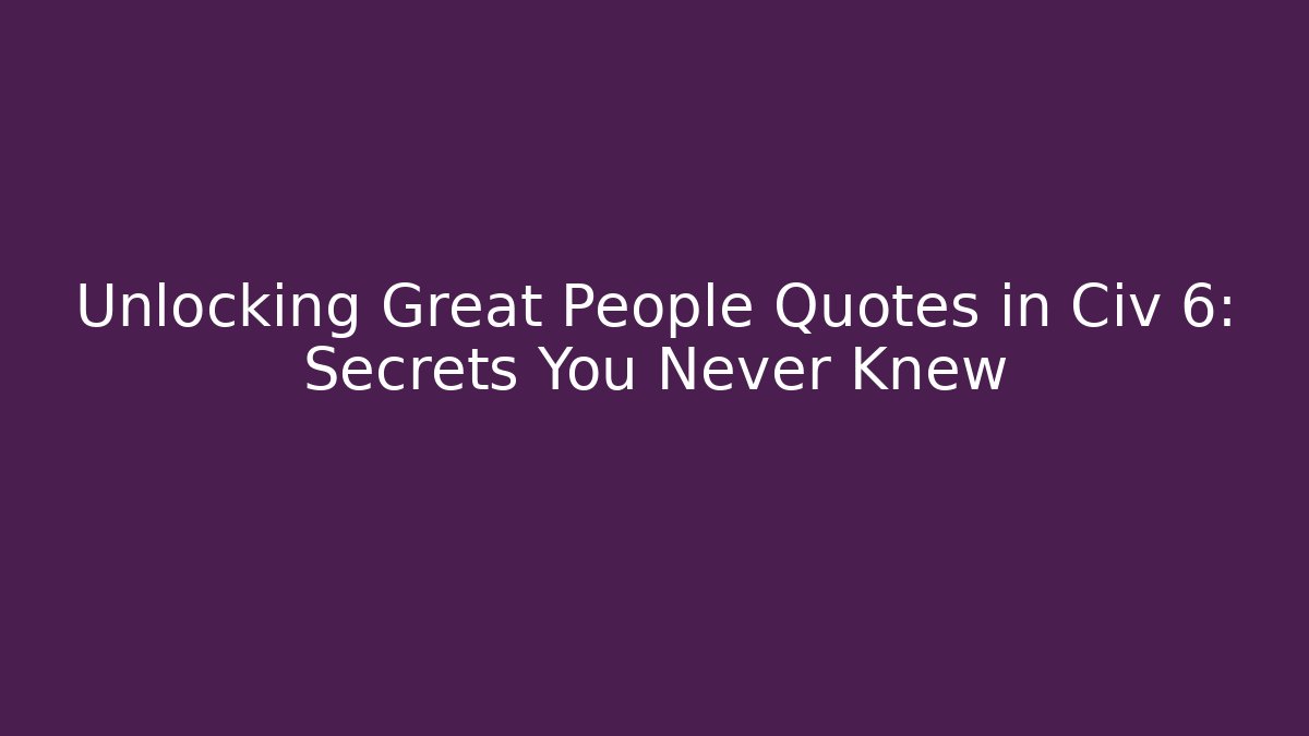Unlocking Great People Quotes in Civ 6: Secrets You Never Knew