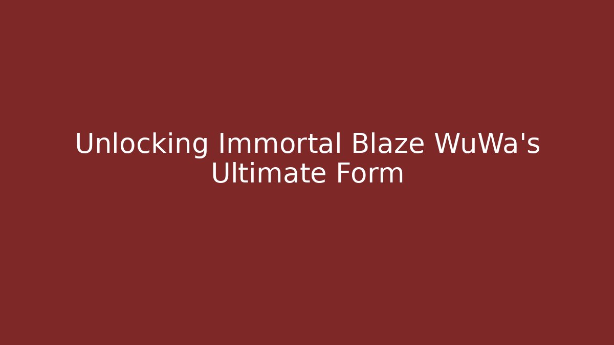 Unlocking Immortal Blaze WuWa's Ultimate Form