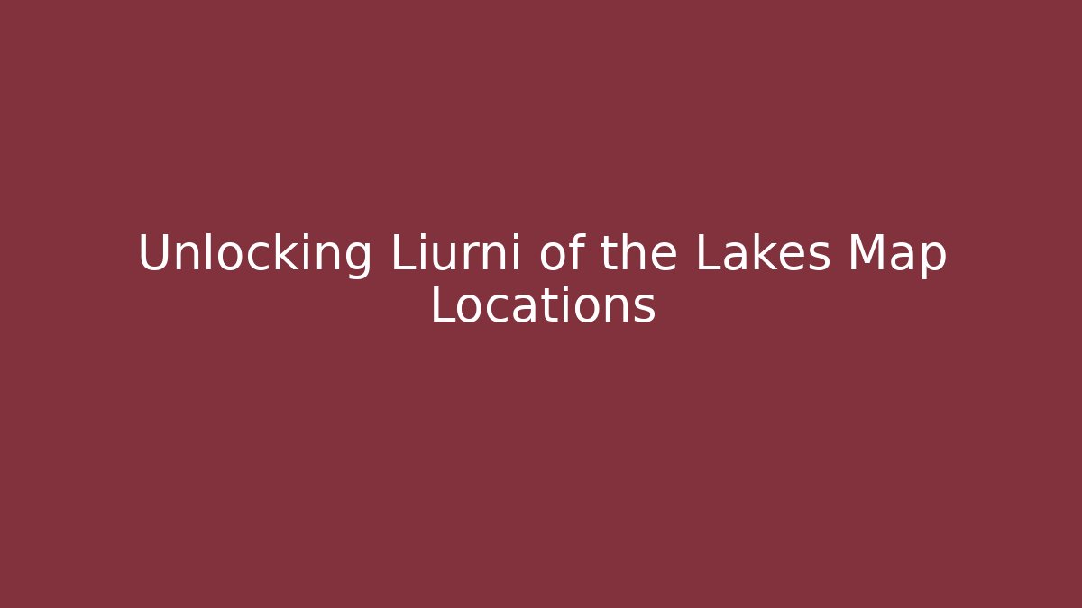 Unlocking Liurni of the Lakes Map Locations