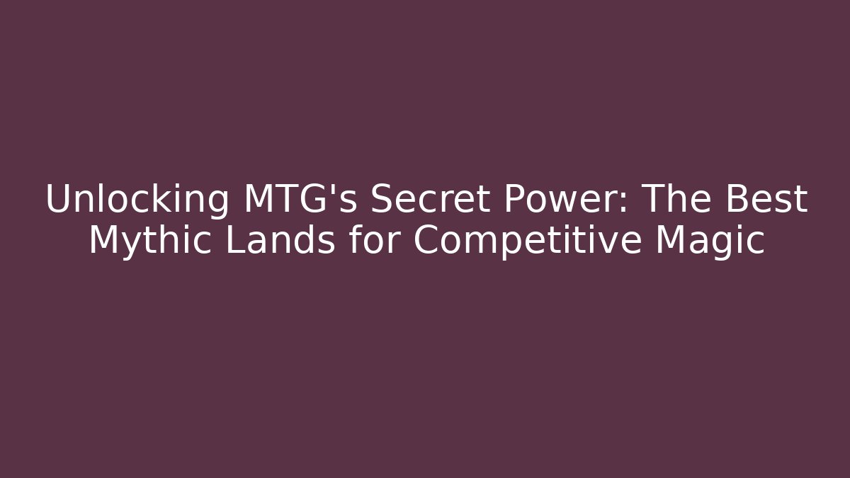 Unlocking MTG's Secret Power: The Best Mythic Lands for Competitive Magic