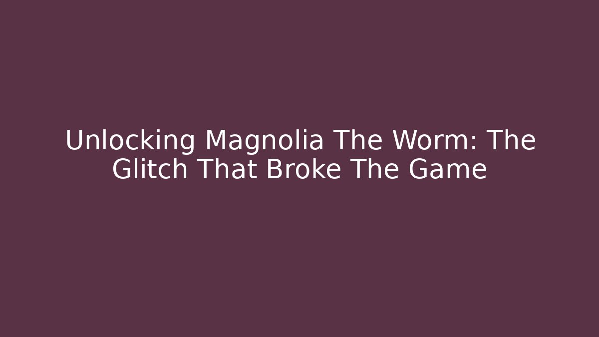 Unlocking Magnolia The Worm: The Glitch That Broke The Game