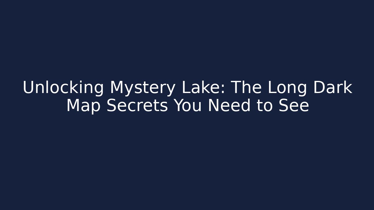 Unlocking Mystery Lake: The Long Dark Map Secrets You Need to See