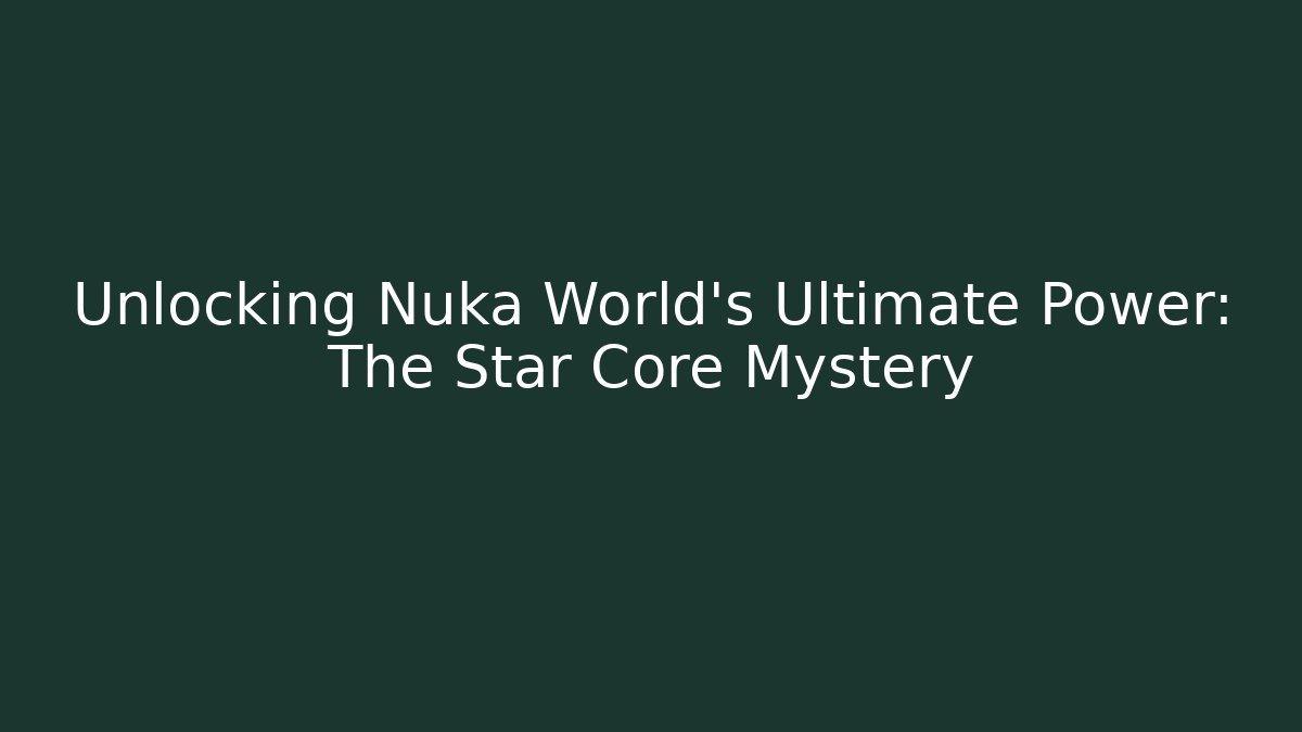 Unlocking Nuka World's Ultimate Power: The Star Core Mystery