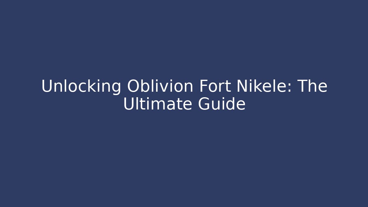 Unlocking Oblivion Fort Nikele: The Ultimate Guide