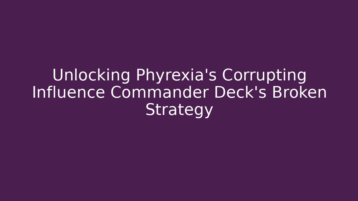 Unlocking Phyrexia's Corrupting Influence Commander Deck's Broken Strategy