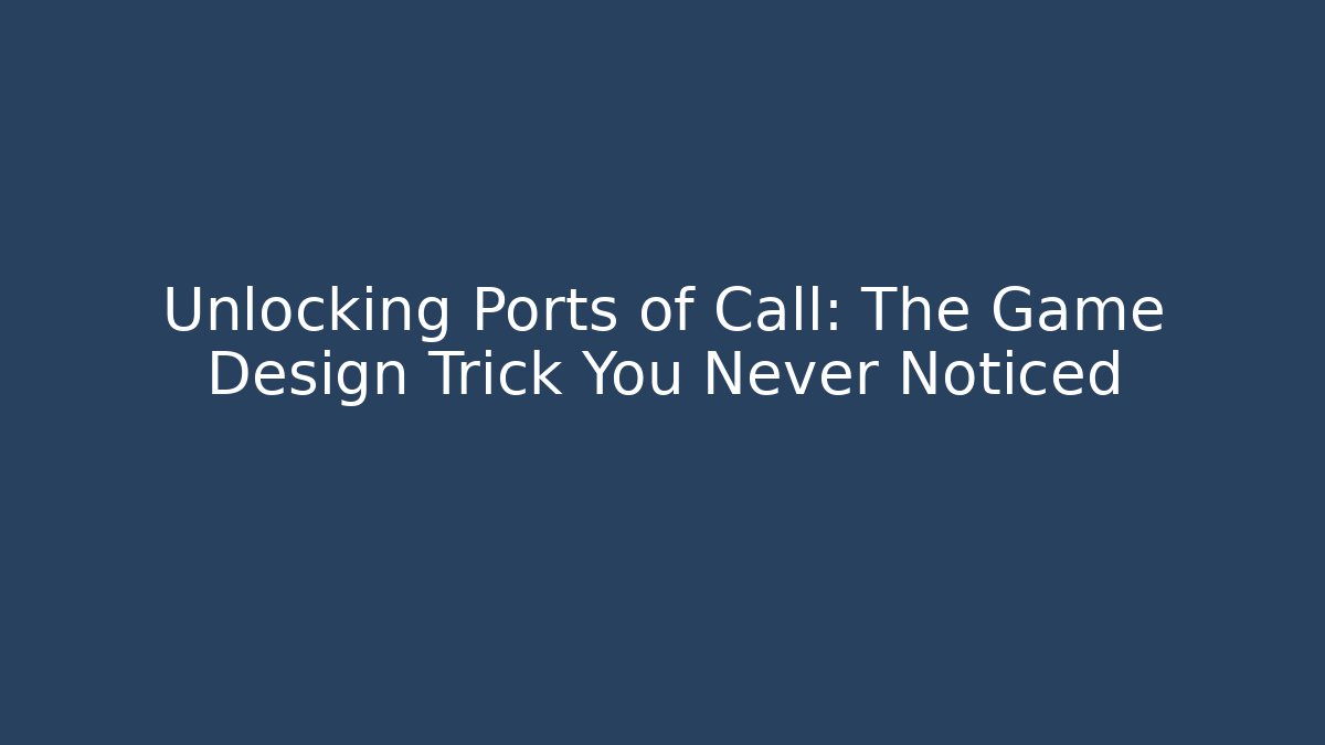 Unlocking Ports of Call: The Game Design Trick You Never Noticed