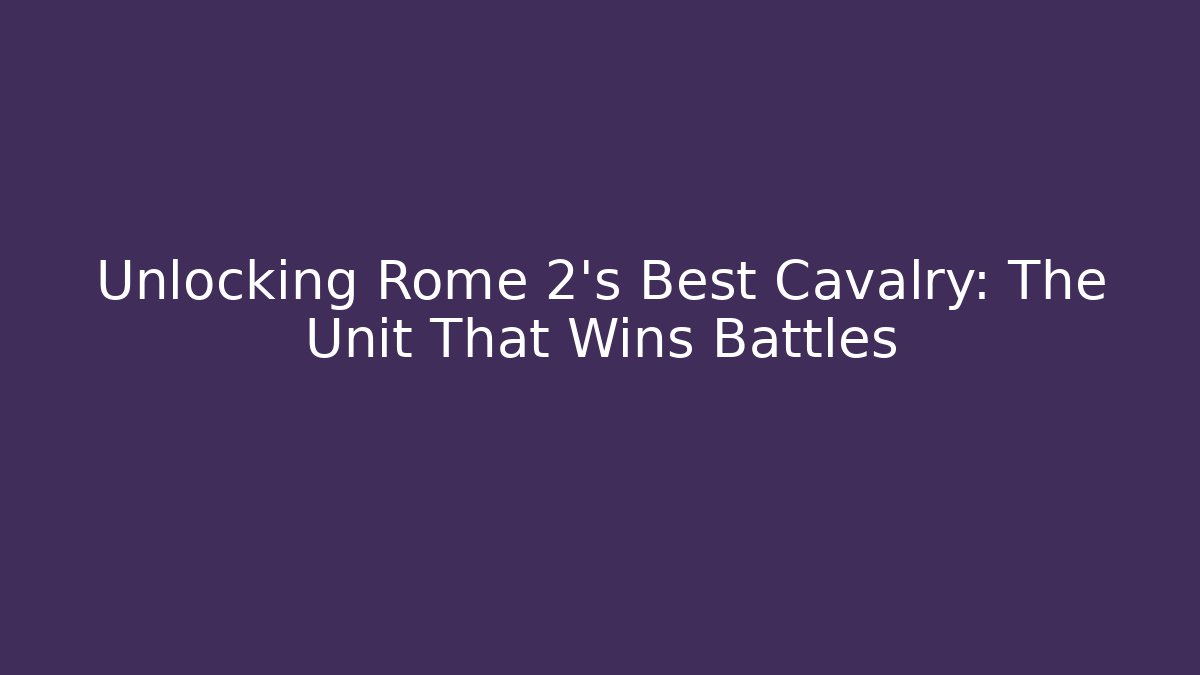Unlocking Rome 2's Best Cavalry: The Unit That Wins Battles