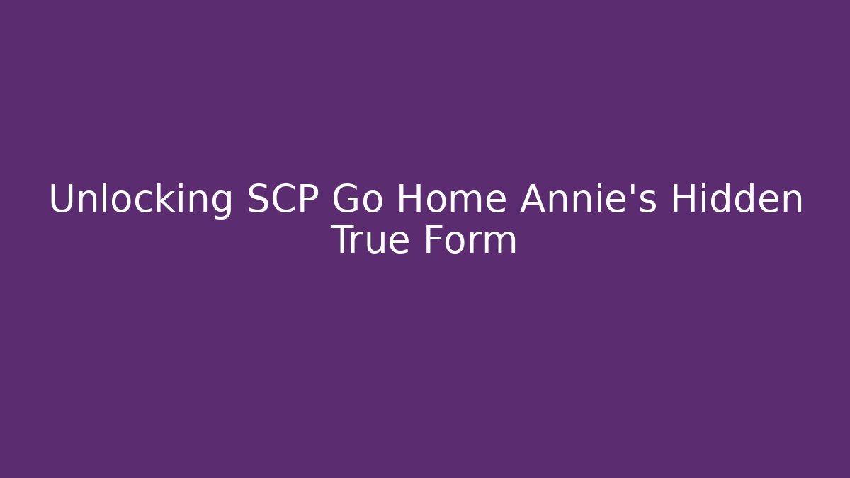 Unlocking SCP Go Home Annie's Hidden True Form